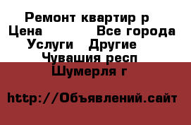 Ремонт квартир р › Цена ­ 2 000 - Все города Услуги » Другие   . Чувашия респ.,Шумерля г.